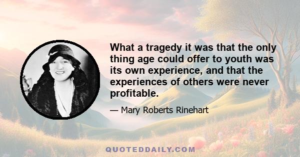 What a tragedy it was that the only thing age could offer to youth was its own experience, and that the experiences of others were never profitable.