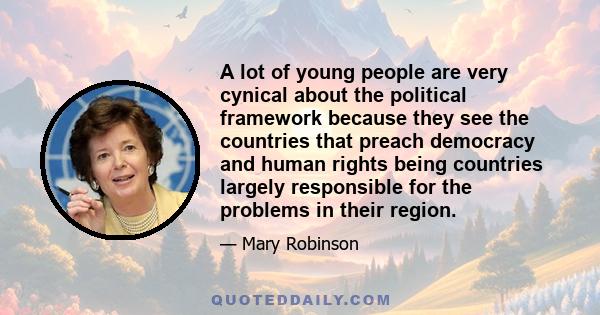 A lot of young people are very cynical about the political framework because they see the countries that preach democracy and human rights being countries largely responsible for the problems in their region.