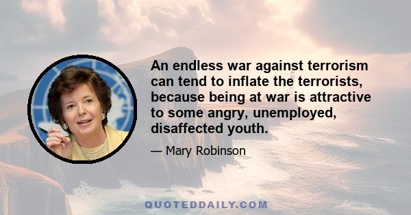 An endless war against terrorism can tend to inflate the terrorists, because being at war is attractive to some angry, unemployed, disaffected youth.