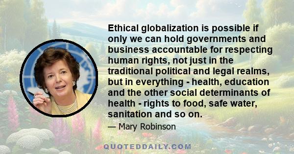 Ethical globalization is possible if only we can hold governments and business accountable for respecting human rights, not just in the traditional political and legal realms, but in everything - health, education and