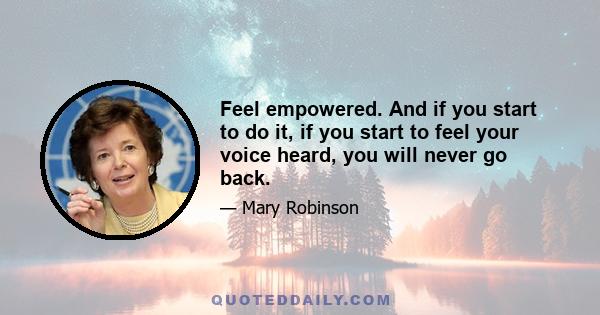 Feel empowered. And if you start to do it, if you start to feel your voice heard, you will never go back.