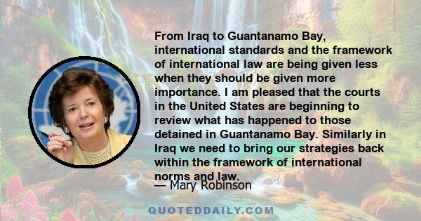 From Iraq to Guantanamo Bay, international standards and the framework of international law are being given less when they should be given more importance. I am pleased that the courts in the United States are beginning 