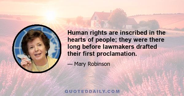 Human rights are inscribed in the hearts of people; they were there long before lawmakers drafted their first proclamation.