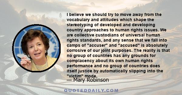 I believe we should try to move away from the vocabulary and attitudes which shape the stereotyping of developed and developing country approaches to human rights issues. We are collective custodians of universal human