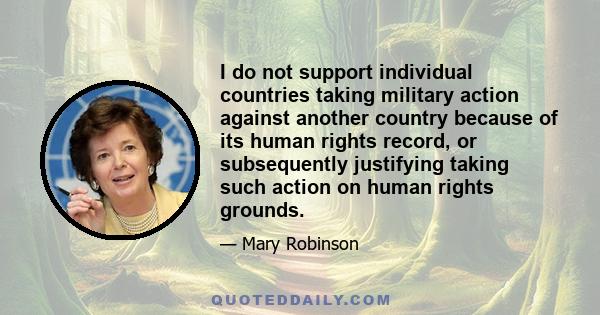 I do not support individual countries taking military action against another country because of its human rights record, or subsequently justifying taking such action on human rights grounds.