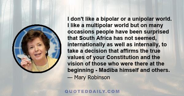 I don't like a bipolar or a unipolar world. I like a multipolar world but on many occasions people have been surprised that South Africa has not seemed, internationally as well as internally, to take a decision that