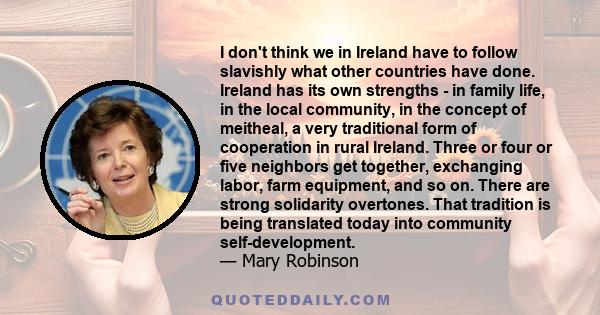 I don't think we in Ireland have to follow slavishly what other countries have done. Ireland has its own strengths - in family life, in the local community, in the concept of meitheal, a very traditional form of