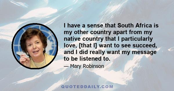 I have a sense that South Africa is my other country apart from my native country that I particularly love, [that I] want to see succeed, and I did really want my message to be listened to.