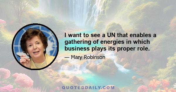 I want to see a UN that enables a gathering of energies in which business plays its proper role.