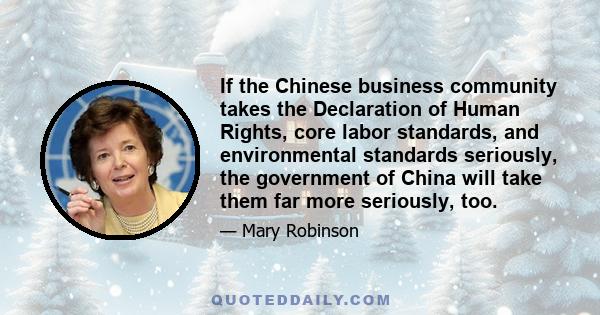 If the Chinese business community takes the Declaration of Human Rights, core labor standards, and environmental standards seriously, the government of China will take them far more seriously, too.