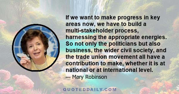 If we want to make progress in key areas now, we have to build a multi-stakeholder process, harnessing the appropriate energies. So not only the politicians but also business, the wider civil society, and the trade