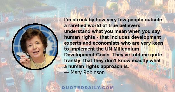 I'm struck by how very few people outside a rarefied world of true believers understand what you mean when you say human rights - that includes development experts and economists who are very keen to implement the UN