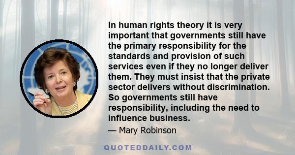 In human rights theory it is very important that governments still have the primary responsibility for the standards and provision of such services even if they no longer deliver them. They must insist that the private