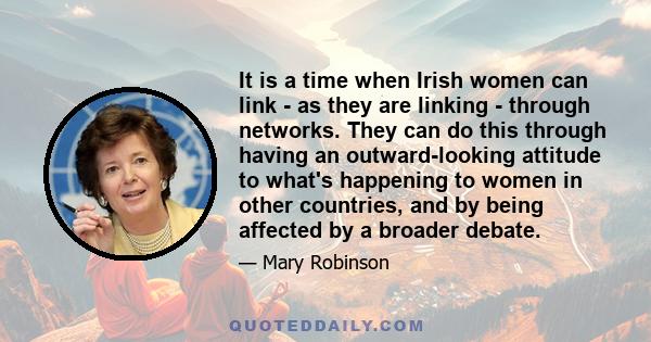 It is a time when Irish women can link - as they are linking - through networks. They can do this through having an outward-looking attitude to what's happening to women in other countries, and by being affected by a