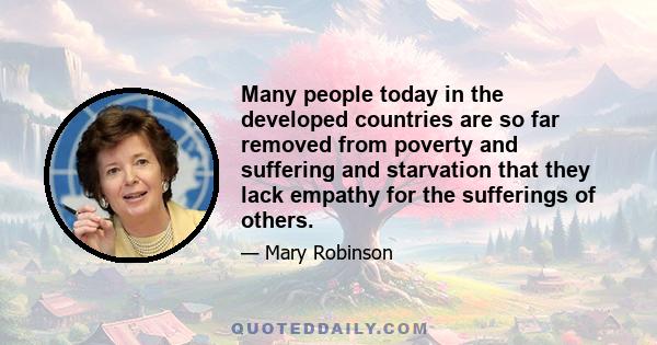 Many people today in the developed countries are so far removed from poverty and suffering and starvation that they lack empathy for the sufferings of others.