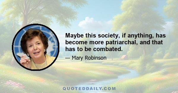 Maybe this society, if anything, has become more patriarchal, and that has to be combated.