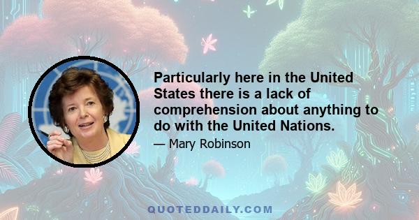 Particularly here in the United States there is a lack of comprehension about anything to do with the United Nations.