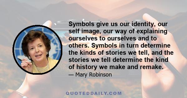 Symbols give us our identity, our self image, our way of explaining ourselves to ourselves and to others. Symbols in turn determine the kinds of stories we tell, and the stories we tell determine the kind of history we