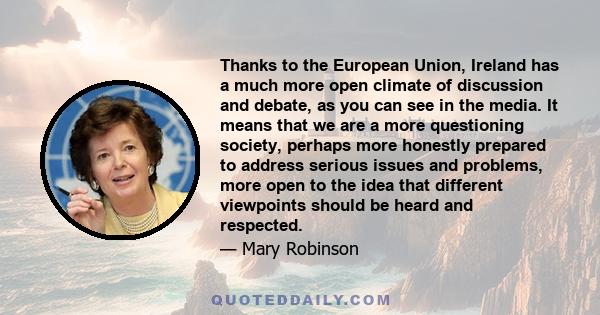 Thanks to the European Union, Ireland has a much more open climate of discussion and debate, as you can see in the media. It means that we are a more questioning society, perhaps more honestly prepared to address