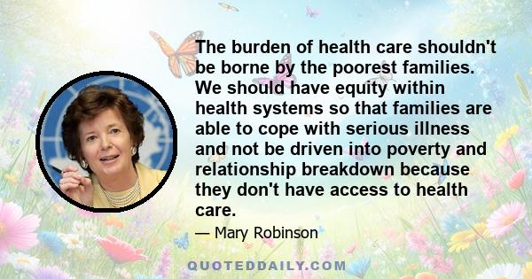 The burden of health care shouldn't be borne by the poorest families. We should have equity within health systems so that families are able to cope with serious illness and not be driven into poverty and relationship