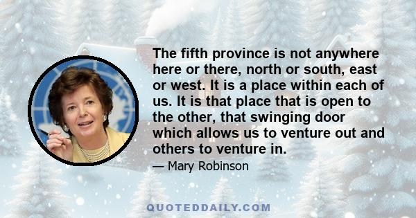 The fifth province is not anywhere here or there, north or south, east or west. It is a place within each of us. It is that place that is open to the other, that swinging door which allows us to venture out and others