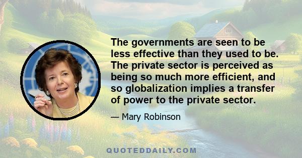 The governments are seen to be less effective than they used to be. The private sector is perceived as being so much more efficient, and so globalization implies a transfer of power to the private sector.