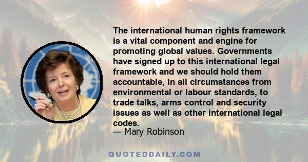 The international human rights framework is a vital component and engine for promoting global values. Governments have signed up to this international legal framework and we should hold them accountable, in all