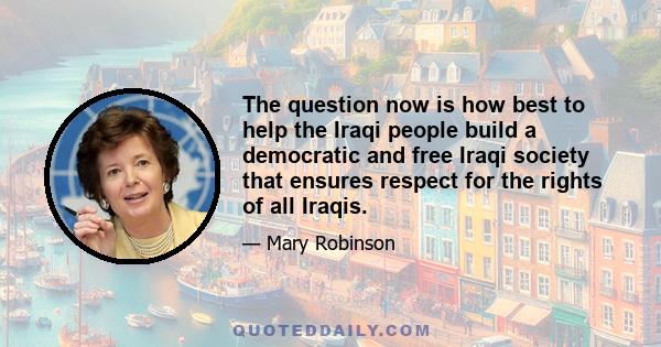 The question now is how best to help the Iraqi people build a democratic and free Iraqi society that ensures respect for the rights of all Iraqis.