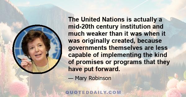 The United Nations is actually a mid-20th century institution and much weaker than it was when it was originally created, because governments themselves are less capable of implementing the kind of promises or programs