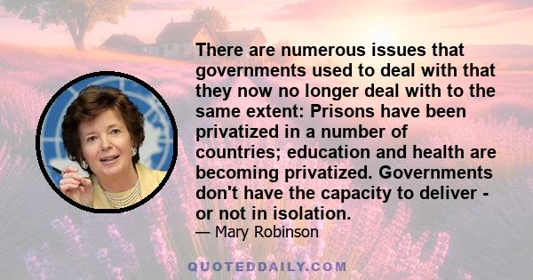 There are numerous issues that governments used to deal with that they now no longer deal with to the same extent: Prisons have been privatized in a number of countries; education and health are becoming privatized.