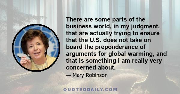 There are some parts of the business world, in my judgment, that are actually trying to ensure that the U.S. does not take on board the preponderance of arguments for global warming, and that is something I am really