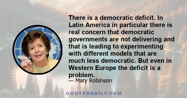 There is a democratic deficit. In Latin America in particular there is real concern that democratic governments are not delivering and that is leading to experimenting with different models that are much less