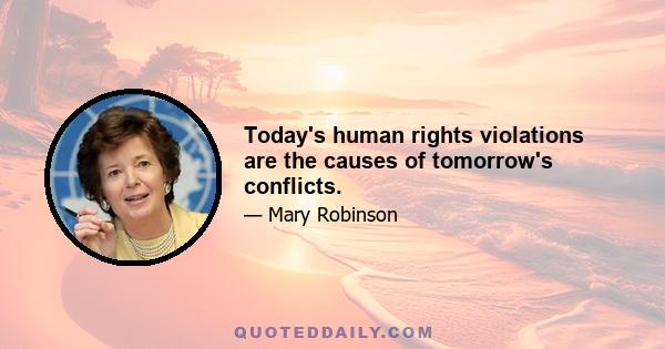 Today's human rights violations are the causes of tomorrow's conflicts.