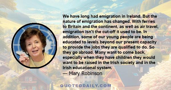 We have long had emigration in Ireland. But the nature of emigration has changed. With ferries to Britain and the continent, as well as air travel, emigration isn't the cut­off it used to be. In addition, some of our