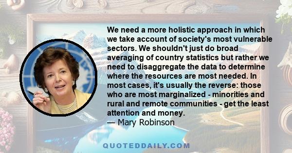 We need a more holistic approach in which we take account of society's most vulnerable sectors. We shouldn't just do broad averaging of country statistics but rather we need to disaggregate the data to determine where