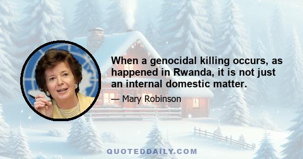 When a genocidal killing occurs, as happened in Rwanda, it is not just an internal domestic matter.