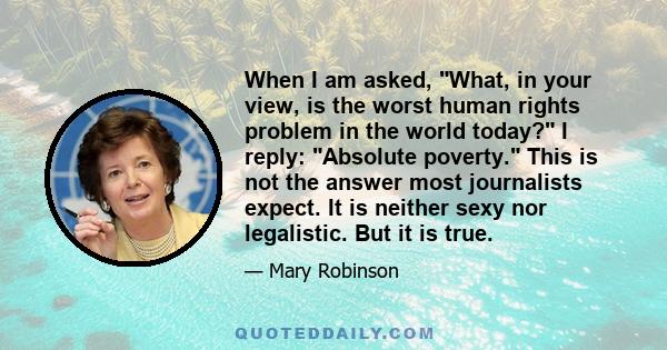 When I am asked, What, in your view, is the worst human rights problem in the world today? I reply: Absolute poverty. This is not the answer most journalists expect. It is neither sexy nor legalistic. But it is true.