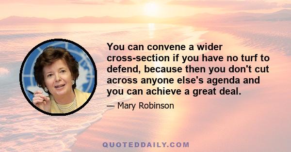 You can convene a wider cross-section if you have no turf to defend, because then you don't cut across anyone else's agenda and you can achieve a great deal.