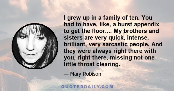 I grew up in a family of ten. You had to have, like, a burst appendix to get the floor.... My brothers and sisters are very quick, intense, brilliant, very sarcastic people. And they were always right there with you,