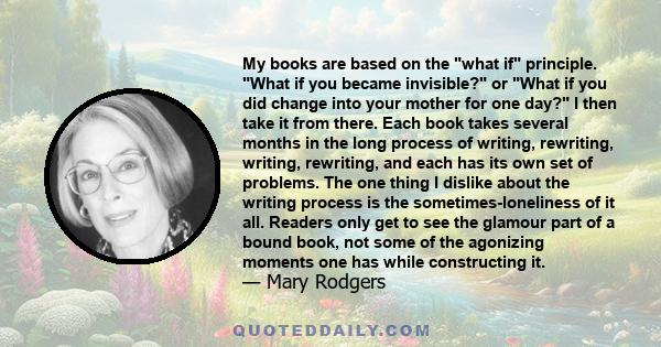 My books are based on the what if principle. What if you became invisible? or What if you did change into your mother for one day? I then take it from there. Each book takes several months in the long process of