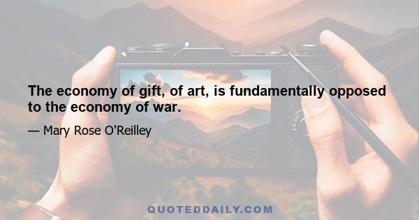 The economy of gift, of art, is fundamentally opposed to the economy of war.