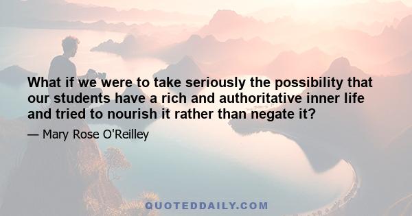 What if we were to take seriously the possibility that our students have a rich and authoritative inner life and tried to nourish it rather than negate it?