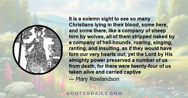 It is a solemn sight to see so many Christians lying in their blood, some here, and some there, like a company of sheep torn by wolves, all of them stripped naked by a company of hell-hounds, roaring, singing, ranting,