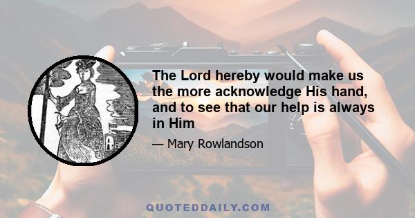 The Lord hereby would make us the more acknowledge His hand, and to see that our help is always in Him