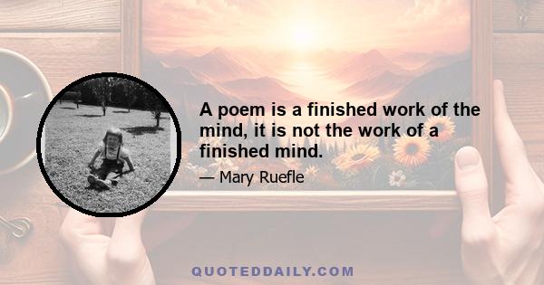 A poem is a finished work of the mind, it is not the work of a finished mind.