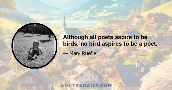 Although all poets aspire to be birds, no bird aspires to be a poet.