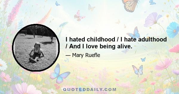 I hated childhood / I hate adulthood / And I love being alive.