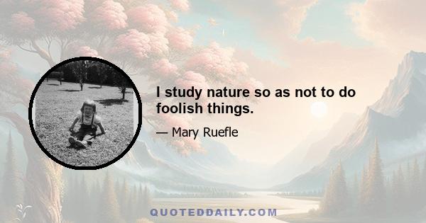 I study nature so as not to do foolish things.