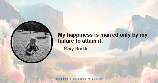 My happiness is marred only by my failure to attain it.