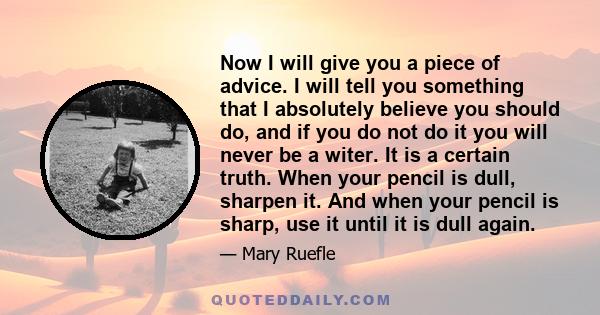 Now I will give you a piece of advice. I will tell you something that I absolutely believe you should do, and if you do not do it you will never be a witer. It is a certain truth. When your pencil is dull, sharpen it.